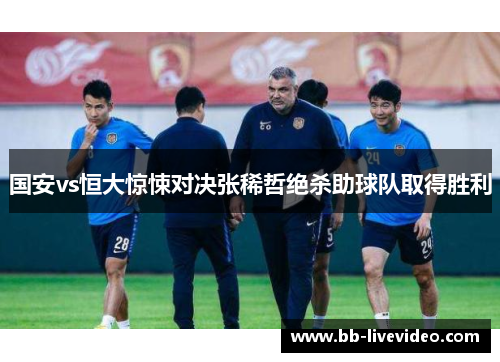 国安vs恒大惊悚对决张稀哲绝杀助球队取得胜利