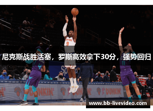 尼克斯战胜活塞，罗斯高效拿下30分，强势回归