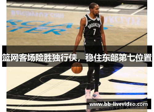 篮网客场险胜独行侠，稳住东部第七位置