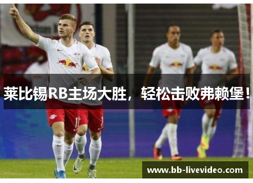 莱比锡RB主场大胜，轻松击败弗赖堡！