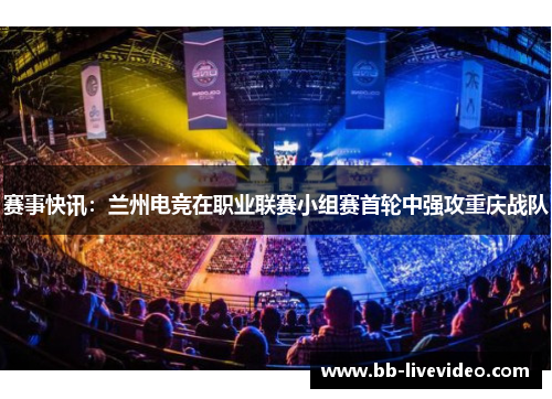 赛事快讯：兰州电竞在职业联赛小组赛首轮中强攻重庆战队