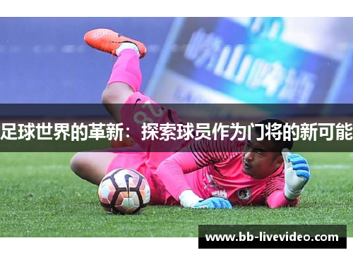 足球世界的革新：探索球员作为门将的新可能