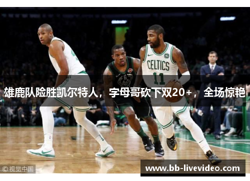 雄鹿队险胜凯尔特人，字母哥砍下双20+，全场惊艳