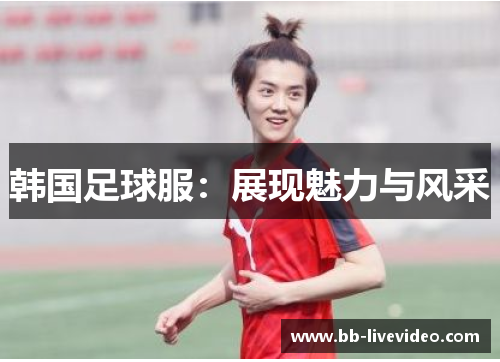 韩国足球服：展现魅力与风采