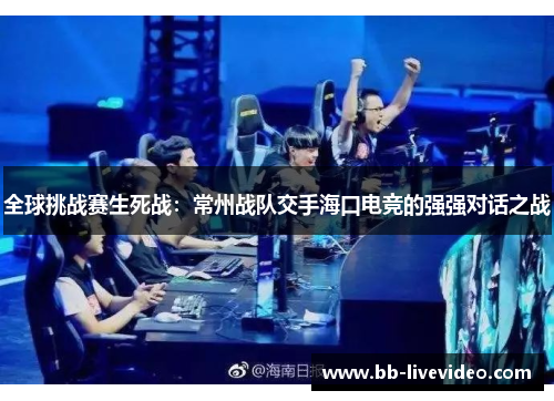 全球挑战赛生死战：常州战队交手海口电竞的强强对话之战