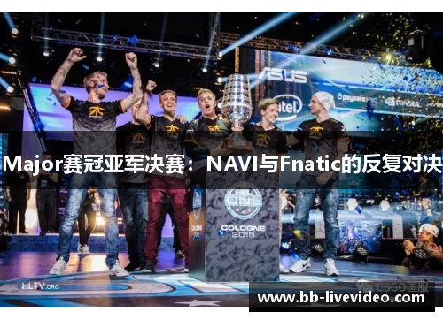 Major赛冠亚军决赛：NAVI与Fnatic的反复对决