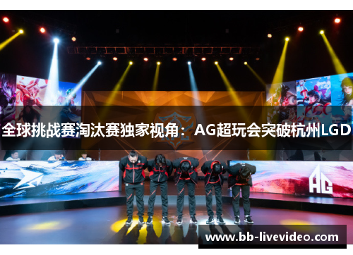 全球挑战赛淘汰赛独家视角:AG超玩会突破杭州LGD