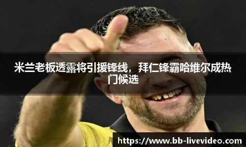 米兰老板透露将引援锋线，拜仁锋霸哈维尔成热门候选
